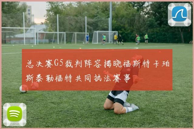 总决赛G5裁判阵容揭晓福斯特卡珀斯泰勒福特共同执法赛事