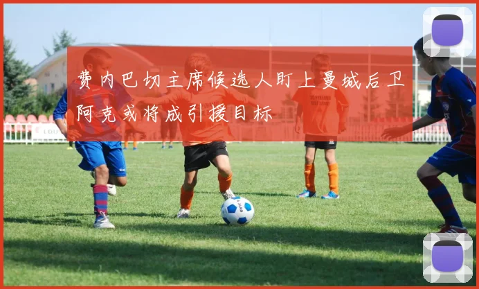 费内巴切主席候选人盯上曼城后卫阿克或将成引援目标