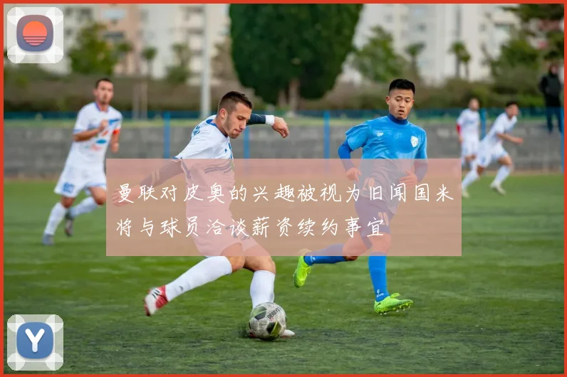 曼联对皮奥的兴趣被视为旧闻国米将与球员洽谈薪资续约事宜