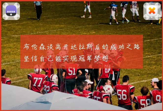布伦森谈离开达拉斯后的成功之路坚信自己能实现冠军梦想