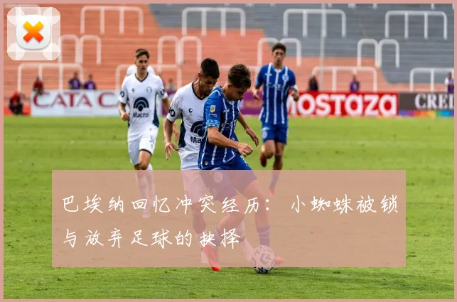 巴埃纳回忆冲突经历：小蜘蛛被锁与放弃足球的抉择