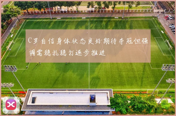 C罗自信身体状态良好期待夺冠但强调需稳扎稳打逐步推进