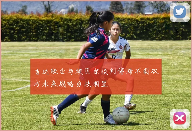 吉达联合与埃贝尔谈判停滞不前双方未来战略分歧明显