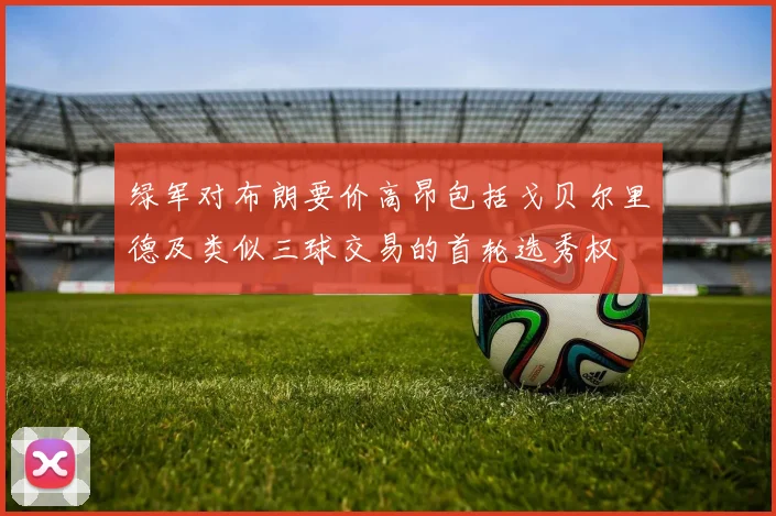绿军对布朗要价高昂包括戈贝尔里德及类似三球交易的首轮选秀权