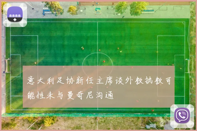 意大利足协新任主席谈外教执教可能性未与曼奇尼沟通