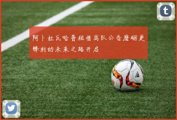 阿卜杜瓦哈普租借离队公告磨砺更锋利的未来之路开启