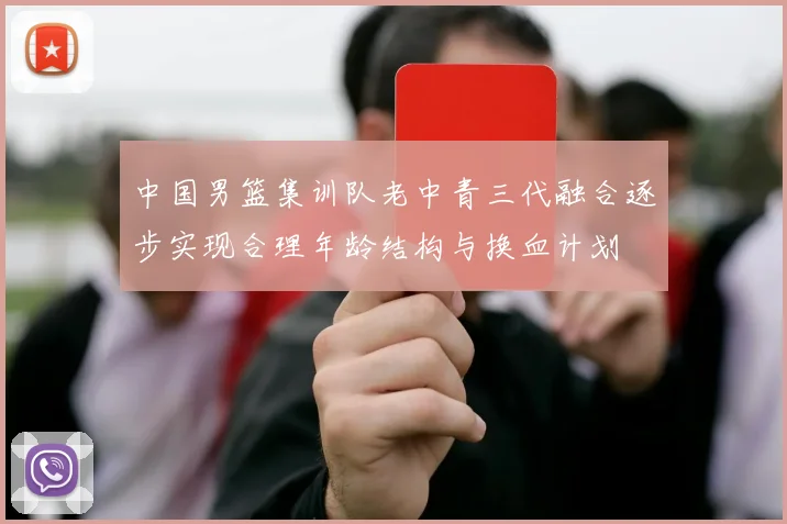 中国男篮集训队老中青三代融合逐步实现合理年龄结构与换血计划