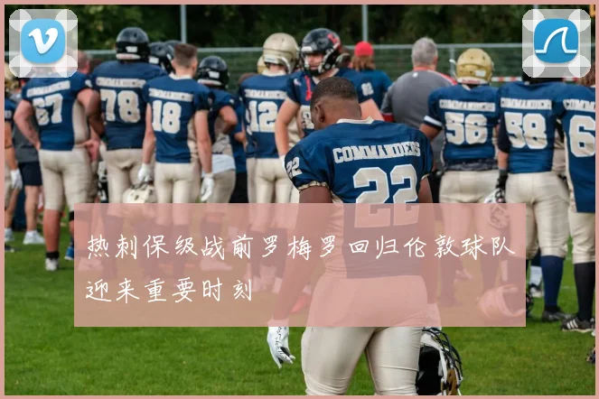 热刺保级战前罗梅罗回归伦敦球队迎来重要时刻