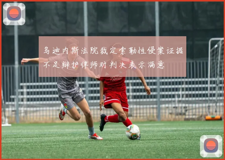 乌迪内斯法院裁定索勒性侵案证据不足辩护律师对判决表示满意
