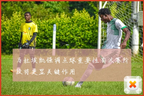 马杜埃凯强调点球重要性淘汰赛阶段将更显关键作用